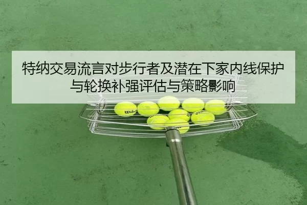 特纳交易流言对步行者及潜在下家内线保护与轮换补强评估与策略影响